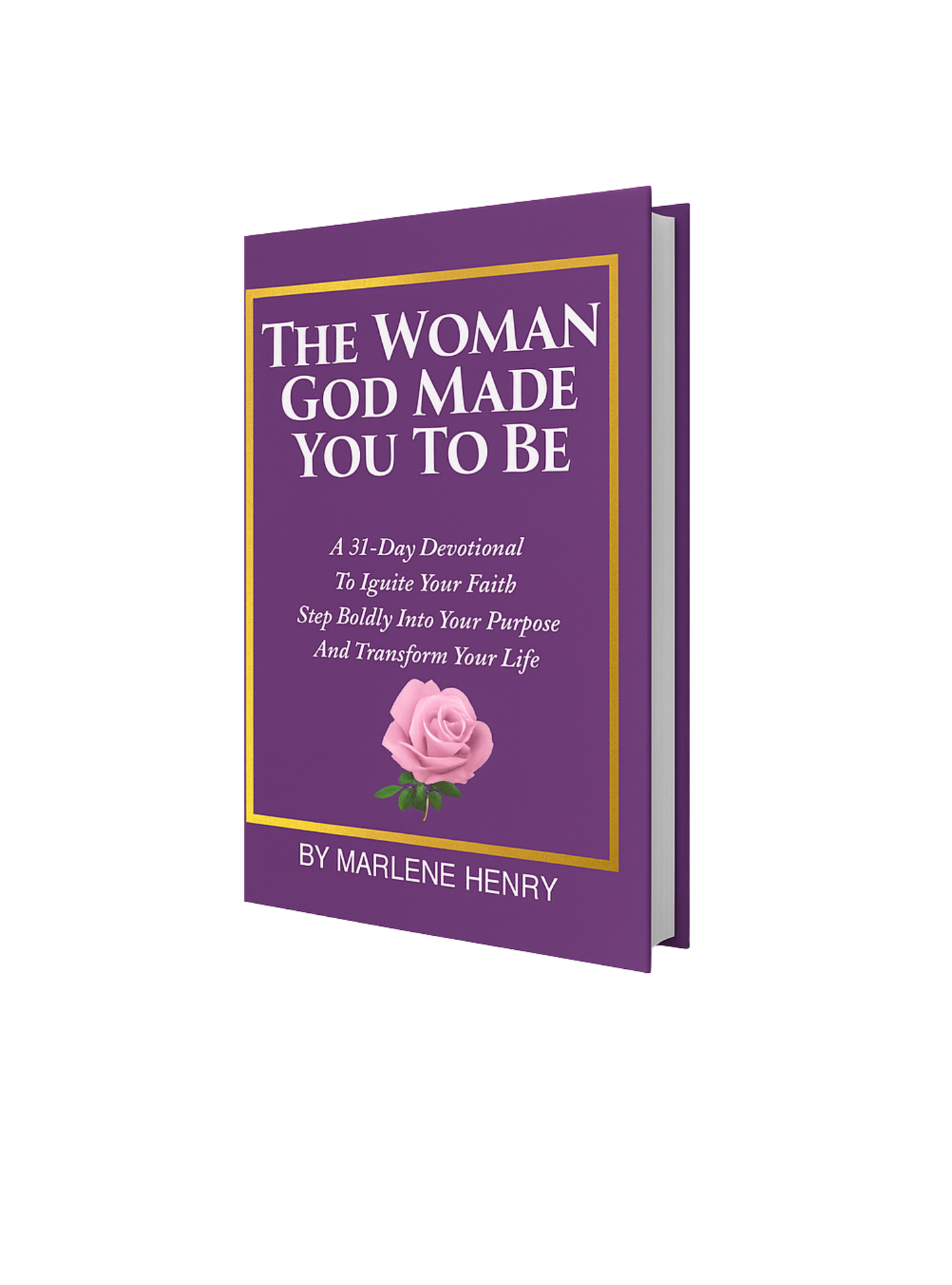 The Woman God Made You To Be - A 31 Day Devotional To Ignite Your Faith, Step Boldly Into Your Purpose and Transform Your Life